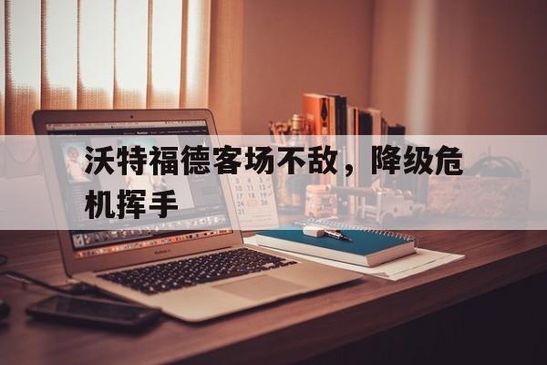 爱游戏在线登录-包含沃特福德客场不敌，降级危机挥手的词条