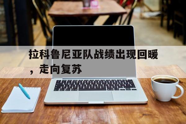 爱游戏在线-拉科鲁尼亚队战绩出现回暖，走向复苏的简单介绍