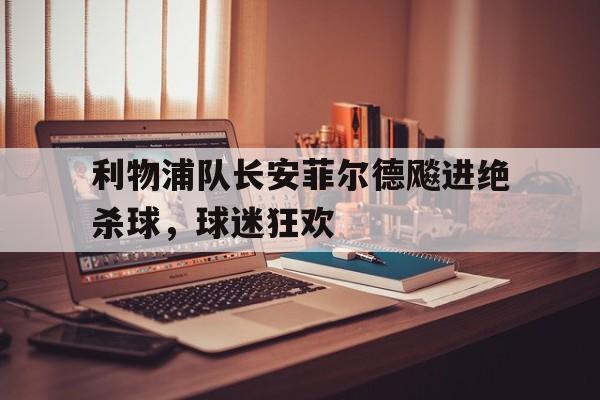 爱游戏app下载-利物浦队长安菲尔德飚进绝杀球，球迷狂欢