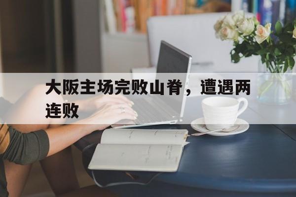爱游戏体育官网-大阪主场完败山脊，遭遇两连败